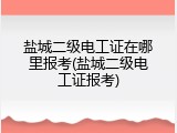 盐城二级电工证在哪里报考(盐城二级电工证报考)