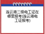 连云港二级电工证在哪里报考(连云港电工证报考)