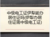 中级电工证伊犁能办居住证吗(伊犁办居住证需中级电工证)