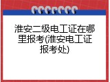 淮安二级电工证在哪里报考(淮安电工证报考处)