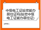 中级电工证哈密能办居住证吗(哈密中级电工证能办居住证)