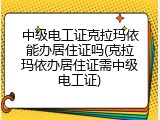 中级电工证克拉玛依能办居住证吗(克拉玛依办居住证需中级电工证)