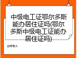中级电工证鄂尔多斯能办居住证吗(鄂尔多斯中级电工证能办居住证吗)
