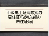 中级电工证海东能办居住证吗(海东能办居住证吗)