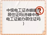 中级电工证赤峰能办居住证吗(赤峰中级电工证能办居住证吗)