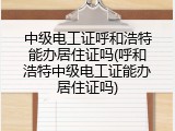 中级电工证呼和浩特能办居住证吗(呼和浩特中级电工证能办居住证吗)