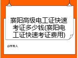 襄阳高级电工证快速考证多少钱(襄阳电工证快速考证费用)