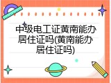 中级电工证黄南能办居住证吗(黄南能办居住证吗)