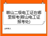 鞍山二级电工证在哪里报考(鞍山电工证报考处)