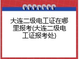 大连二级电工证在哪里报考(大连二级电工证报考处)