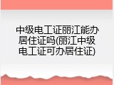 中级电工证丽江能办居住证吗(丽江中级电工证可办居住证)