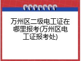 万州区二级电工证在哪里报考(万州区电工证报考处)
