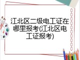 江北区二级电工证在哪里报考(江北区电工证报考)