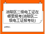 涪陵区二级电工证在哪里报考(涪陵区二级电工证报考处)