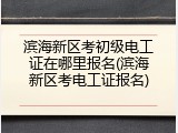 滨海新区考初级电工证在哪里报名(滨海新区考电工证报名)
