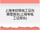 上海考初级电工证在哪里报名(上海考电工证报名)