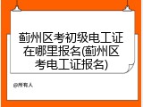 蓟州区考初级电工证在哪里报名(蓟州区考电工证报名)