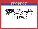 渝中区二级电工证在哪里报考(渝中区电工证报考处)