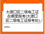 大渡口区二级电工证在哪里报考(大渡口区二级电工证报考处)