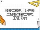 雅安二级电工证在哪里报考(雅安二级电工证报考)