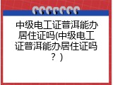 中级电工证普洱能办居住证吗(中级电工证普洱能办居住证吗？)