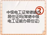 中级电工证常德能办居住证吗(常德中级电工证能办居住证)