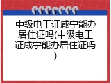 中级电工证咸宁能办居住证吗(中级电工证咸宁能办居住证吗)