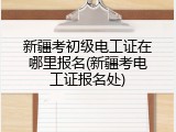 新疆考初级电工证在哪里报名(新疆考电工证报名处)