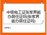 中级电工证张家界能办居住证吗(张家界能办居住证吗)