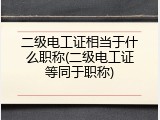 二级电工证相当于什么职称(二级电工证等同于职称)