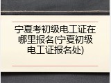 宁夏考初级电工证在哪里报名(宁夏初级电工证报名处)