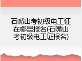 石嘴山考初级电工证在哪里报名(石嘴山考初级电工证报名)