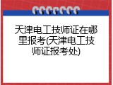 天津电工技师证在哪里报考(天津电工技师证报考处)