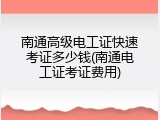 南通高级电工证快速考证多少钱(南通电工证考证费用)