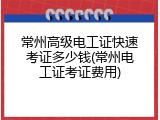 常州高级电工证快速考证多少钱(常州电工证考证费用)