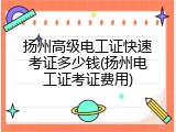扬州高级电工证快速考证多少钱(扬州电工证考证费用)