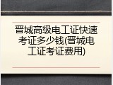 晋城高级电工证快速考证多少钱(晋城电工证考证费用)