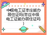 中级电工证枣庄能办居住证吗(枣庄中级电工证能办居住证吗)
