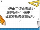 中级电工证宜春能办居住证吗(中级电工证宜春能办居住证吗)