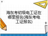 海东考初级电工证在哪里报名(海东考电工证报名)