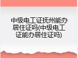 中级电工证抚州能办居住证吗(中级电工证能办居住证吗)