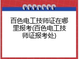 百色电工技师证在哪里报考(百色电工技师证报考处)