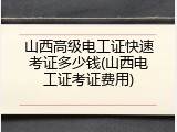 山西高级电工证快速考证多少钱(山西电工证考证费用)