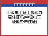 中级电工证上饶能办居住证吗(中级电工证能办居住证)