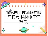 榆林电工技师证在哪里报考(榆林电工证报考)