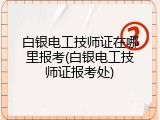 白银电工技师证在哪里报考(白银电工技师证报考处)