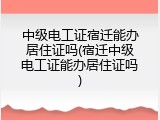 中级电工证宿迁能办居住证吗(宿迁中级电工证能办居住证吗)