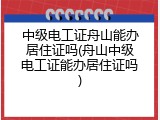 中级电工证舟山能办居住证吗(舟山中级电工证能办居住证吗)
