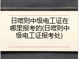 日喀则中级电工证在哪里报考的(日喀则中级电工证报考处)
