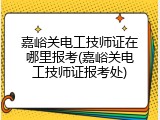 嘉峪关电工技师证在哪里报考(嘉峪关电工技师证报考处)